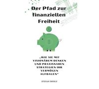 Der Pfad zur finanziellen Freiheit: Wie Sie mit visionärem Denken und praxisnahen Strategien Ihr Vermögen aufbauen
