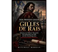 Der Prozess gegen Gilles de Rais: Johanna von Orléans’ Marschall, die Verbrechen von 1440 und die Entstehung eines mittelalterlichen Monsters (True Stories from History)