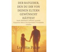 Der Ratgeber, den du dir von deinen Eltern gewünscht hättest: Starke Bindungen aufbauen, gesunde Gespräche führen und dauerhaftes Verständnis schaffen