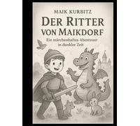 Der Ritter von Maikdorf Ein märchenhaftes Abenteuer in dunkler Zeit: Ein junger Ritter, ein dunkles Zeitalter und eine Prophezeiung