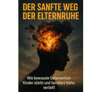 Der Sanfte Weg der Elternruhe: Wie bewusste Gelassenheit Kinder stärkt und familiäre Nähe vertieft
