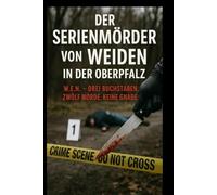 Der Serienmörder von Weiden in der Oberpfalz: W.E.N. - Drei Buchstaben. Zwölf Morde. Keine Gnade.
