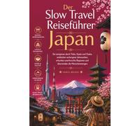 Der Slow Travel Reiseführer Japan: Sie navigieren durch Tokio, Kyoto und Osaka, entdecken verborgene Jahreszeiten, erkunden unerforschte Regionen und überwinden die Menschenmengen (German Edition)