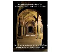 Der Speyerer Dom: Vom salischen Kaisertum zur modernen Zeit: Die Geschichte, Architektur und symbolische Bedeutung eines Welterbes