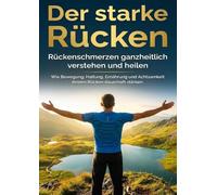 Der starke Rücken: Rückenschmerzen ganzheitlich verstehen und heilen: Wie Bewegung, Haltung, Ernährung und Achtsamkeit deinen Rücken dauerhaft stärken.