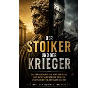 Der Stoiker & Der Krieger: Zeitlose Weisheiten für Mut, Disziplin und innere Stärke (Die Stoische Lebenskunst)