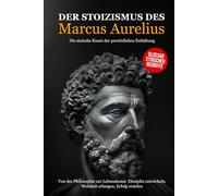 Der Stoizismus des Marcus Aurelius: Von der Philosophie zur Lebenskunst. Disziplin entwickeln, Weisheit erlangen, Erfolg erzielen - Die stoische Kunst der persönlichen Entfaltung.