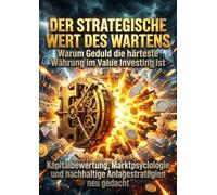 Der strategische Wert des Wartens: Warum Geduld die härteste Währung im Value Investing ist: Kapitalbewertung, Marktpsychologie und nachhaltige Anlagestrategien neu gedacht