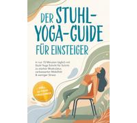 Der Stuhl-Yoga-Guide für Einsteiger: In nur 10 Minuten täglich mit Stuhl Yoga Schritt für Schritt zu starker Muskulatur, verbesserter Mobilität & weniger Stress - inkl. 30-Tage-Challenge