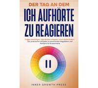 DER TAG, AN DEM ICH AUFHÖRTE ZU REAGIEREN: Trigger bewältigen, Überdenken stoppen, innere Ruhe finden - Der praktische Leitfaden zu emotionaler Regulation und Resilienz für Erwachsene