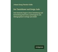 Der Tannhäuser und Ewige Jude: Zwei deutsche Sagen in ihrer Entstehung und Entwicklung historisch, mythologisch und bibliographisch verfolgt und erklärt
