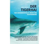 Der Tigerhai - Der geheimnisvolle Jäger der Tropenmeere: Faszinierende Fakten, Mythen und wahre Geschichten über den König der warmen Ozeane - ... und Schutz des einzigartigen Raubfisches