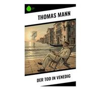 Der Tod in Venedig: Künstlernovelle über unerreichbare Schönheit, Dekadenz und den inneren Verfall eines alternden Schriftstellers