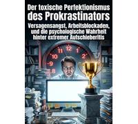 Der toxische Perfektionismus des Prokrastinators: Versagensangst, Arbeitsblockaden, und die psychologische Wahrheit hinter extremer Aufschieberitis