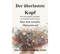 DER ÜBERLASTETE KOPF: Wie man aufhört, dauerhaft am mentalen Limit zu leben. Baue dein mentales Ökosystem auf