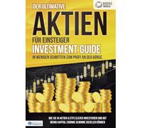 Der ultimative AKTIEN FÜR EINSTEIGER Investment Guide - In wenigen Schritten zum Profi an der Börse: Wie Sie in Aktien & ETFs clever investieren und mit wenig Kapital enorme Gewinne erzielen können