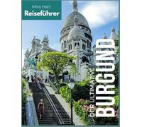Der ultimative Burgund-Reiseführer: Weinregion, historische Dörfer und kulinarische Schätze - Mit Beaune, Dijon, Weinstraßen und Geheimtipps