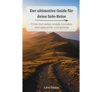 Der ultimative Guide für deine Solo-Reise: Finde dich selbst, knüpfe Kontakte und reise sicher und günstig