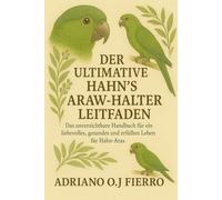 DER ULTIMATIVE HAHN'S ARAW-HALTER-LEITFADEN: Das unverzichtbare Handbuch für ein liebevolles, gesundes und erfülltes Leben für Hahn-Aras