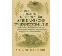 DER ULTIMATIVE LEITFADEN FÜR AFRIKANISCHE ZWERGFRÖSCH-HÜTER: Ein vollständiges Handbuch für die Aufzucht, Beobachtung und den Umgang mit afrikanischen Zwergfröschen in jeder Lebensphase