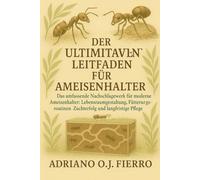 DER ULTIMATIVE LEITFADEN FÜR AMEISENHALTER: Das umfassende Nachschlagewerk für moderne Ameisenhalter: Lebensraumgestaltung, Fütterungsroutinen, Zuchterfolg und langfristige Pflege