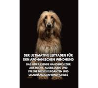 Der Ultimative Leitfaden für den Afghanischen Windhund: Das Umfassende Handbuch zur Aufzucht, Ausbildung und Pflege Dieses Eleganten und Unabhängigen Windhundes