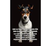 Der Ultimative Leitfaden für den Glatthaar-Foxterrier: Das Umfassende Handbuch zur Aufzucht, Ausbildung und Pflege Dieses Mutigen und Energiegeladenen Jagdterriers