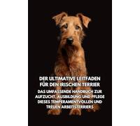 Der Ultimative Leitfaden für den Irischen Terrier: Das Umfassende Handbuch zur Aufzucht, Ausbildung und Pflege Dieses Temperamentvollen und Treuen Arbeitsterriers
