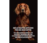 Der Ultimative Leitfaden für den Irish Setter: Das Umfassende Handbuch zur Aufzucht, Erziehung und zum Zusammenleben mit Deinem Lebhaften und Liebevollen Gefährten