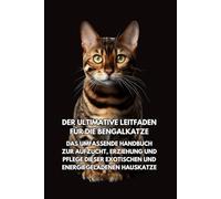Der Ultimative Leitfaden für die Bengalkatze: Das Umfassende Handbuch zur Aufzucht, Erziehung und Pflege Dieser Exotischen und Energiegeladenen Hauskatze