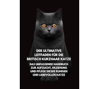 Der Ultimative Leitfaden für die Britisch Kurzhaar Katze: Das Umfassende Handbuch zur Aufzucht, Erziehung und Pflege Dieser Ruhigen und Liebevollen Katze
