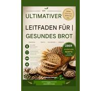 DER ULTIMATIVE LEITFADEN FÜR GESUNDES BROT: Nährstoffreiche Rezepte, die fantastisch schmecken - bewusst essen, fit bleiben