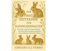 DER ULTIMATIVE LEITFADEN FÜR KANINCHENHALTER: Kaninchen verantwortungsvoll züchten und dabei Selbstversorgung, Mitgefühl und nachhaltige Lebensweisen fördern