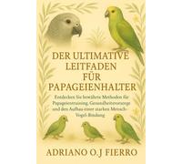 DER ULTIMATIVE LEITFADEN FÜR PAPAGEIENHALTER: Entdecken Sie bewährte Methoden für Papageientraining, Gesundheitsvorsorge und den Aufbau einer starken Mensch-Vogel-Bindung.