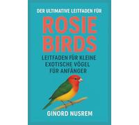 DER ULTIMATIVE LEITFADEN FÜR ROSIE BIRDS LEITFADEN FÜR KLEINE EXOTISCHE VÖGEL FÜR ANFÄNGER