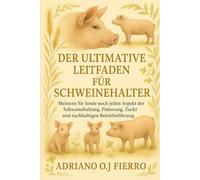 DER ULTIMATIVE LEITFADEN FÜR SCHWEINEHALTER: Meistern Sie heute noch jeden Aspekt der Schweinehaltung, Fütterung, Zucht und nachhaltigen Betriebsführung.