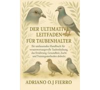 DER ULTIMATIVE LEITFADEN FÜR TAUBENHALTER: Ihr umfassendes Handbuch für verantwortungsvolle Taubenhaltung, das Ernährung, Gesundheit, Zucht und Trainingsmethoden abdeckt.