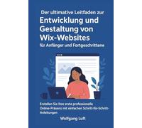 Der ultimative Leitfaden zur Entwicklung und Gestaltung von Wix-Websites für Anfänger und Fortgeschrittene: Erstellen Sie Ihre erste professionelle Online-Präsenz