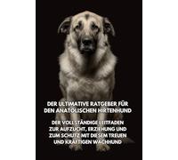 Der Ultimative Ratgeber für den Anatolischen Hirtenhund: Der Vollständige Leitfaden zur Aufzucht, Erziehung und zum Schutz mit Diesem Treuen und Kräftigen Wachhund