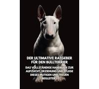 Der Ultimative Ratgeber für den Bullterrier: Das Vollständige Handbuch zur Aufzucht, Erziehung und Pflege Dieses Mutigen und Treuen Begleiters