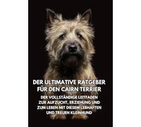 Der Ultimative Ratgeber für den Cairn Terrier: Der Vollständige Leitfaden zur Aufzucht, Erziehung und zum Leben mit Diesem Lebhaften und Treuen Kleinhund