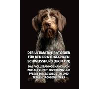 Der Ultimative Ratgeber für den Drahthaarigen Schweißhund (Griffon): Das Vollständige Handbuch zur Aufzucht, Erziehung und Pflege Dieses Robusten und Treuen Jagdbegleiters