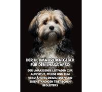 Der Ultimative Ratgeber für den Lhasa Apso: Der Umfassende Leitfaden zur Aufzucht, Pflege und zum Verständnis Dieses Edlen und Eigenständigen Tibetischen Begleiters