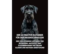 Der Ultimative Ratgeber für den Riesenschnauzer: Der Vollständige Leitfaden zur Erziehung, Aufzucht und Zusammenarbeit mit Diesem Klugen und Mutigen Arbeitshund