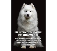 Der Ultimative Ratgeber für den Samojede: Das Umfassende Handbuch zur Aufzucht, Erziehung und zum Leben mit Diesem Fröhlichen Schneebegleiter