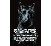 Der Ultimative Ratgeber für den Scottish Terrier: Das Umfassende Handbuch zur Aufzucht, Erziehung und zum Leben mit Diesem Mutigen und Würdevollen Begleiter