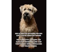 Der Ultimative Ratgeber für den Soft Coated Wheaten Terrier: Der Komplette Leitfaden zur Aufzucht, Erziehung und zum Verständnis Deines Fröhlichen und Treuen Hundes