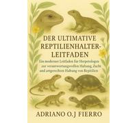 DER ULTIMATIVE REPTILIENHALTER-LEITFADEN: Ein Moderner Leitfaden Für Herpetologen Zur Verantwortungsvollen Haltung, Zucht Und Artgerechten Haltung Von Reptilien