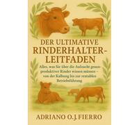 DER ULTIMATIVE RINDERHALTER-LEITFADEN: Alles, was Sie über die Aufzucht gesunder, produktiver Rinder wissen müssen - von der Kalbung bis zur rentablen Betriebsführung