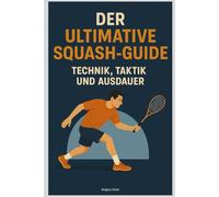 Der Ultimative Squash-Guide: Technik, Taktik und Ausdauer